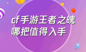 cf手游王者之魄哪把值得入手（cf手游王者之魄多少钱必出）