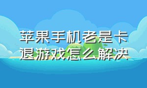 苹果手机老是卡退游戏怎么解决