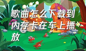 歌曲怎么下载到内存卡在车上播放