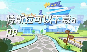 特斯拉可以下载app（特斯拉app是在哪下载的）