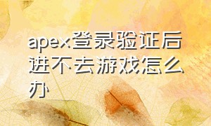 apex登录验证后进不去游戏怎么办