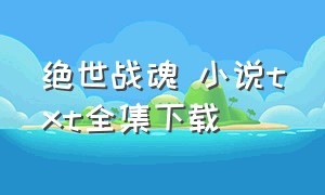 绝世战魂 小说txt全集下载（绝世战魂前传代金券版）