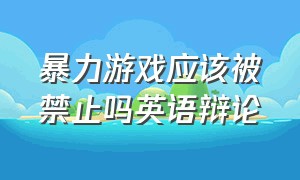 暴力游戏应该被禁止吗英语辩论（预防网络游戏成瘾的建议英文）