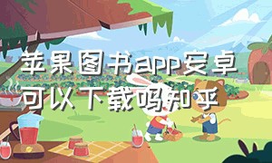 苹果图书app安卓可以下载吗知乎（苹果图书app安卓可以下载吗知乎）