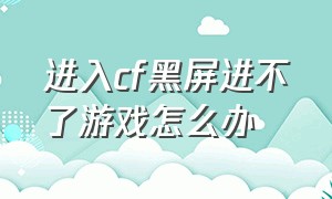 进入cf黑屏进不了游戏怎么办