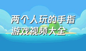 两个人玩的手指游戏视频大全