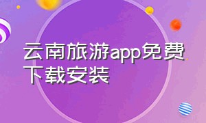 云南旅游app免费下载安装（云南旅游app官方下载）