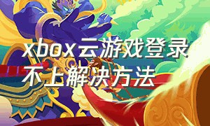 xbox云游戏登录不上解决方法