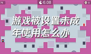 游戏被设置未成年使用怎么办（游戏被设置了未成年人模式怎么办）