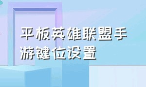 平板英雄联盟手游键位设置（英雄联盟手游平板设置怎么调）