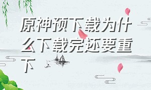 原神预下载为什么下载完还要重下（原神预下载失败怎么解决）