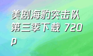 美剧海豹突击队第三季下载 720p（海豹突击队美剧第三季免费完整版）