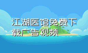 江湖医馆免费下载广告视频（江湖医馆下载手机版）