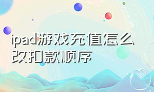 ipad游戏充值怎么改扣款顺序