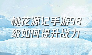 桃花源记手游98级如何提升战力