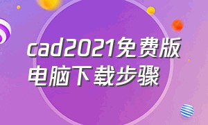 cad2021免费版电脑下载步骤（cad2024免费版怎么下载到电脑上）