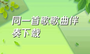 同一首歌歌曲伴奏下载（同一首歌原版伴奏mp3）