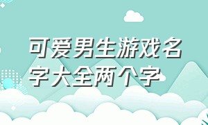 可爱男生游戏名字大全两个字（可爱男生游戏名字大全两个字英文）