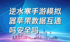 逆水寒手游模拟器苹果数据互通吗安全吗（逆水寒手游模拟器和手机的区别）