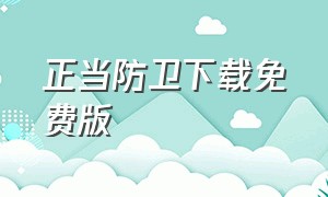 正当防卫下载免费版（正当防卫怎么下载手机版免费）