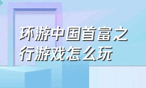 环游中国首富之行游戏怎么玩