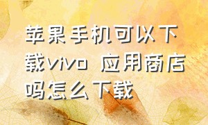 苹果手机可以下载vivo 应用商店吗怎么下载（苹果怎么下载vivo应用商店）