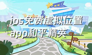 ios免费虚拟位置app和平精英（ios免费虚拟位置app和平精英下载安装）