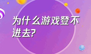 为什么游戏登不进去?