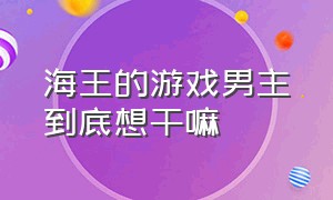 海王的游戏男主到底想干嘛