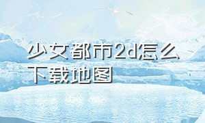 少女都市2d怎么下载地图