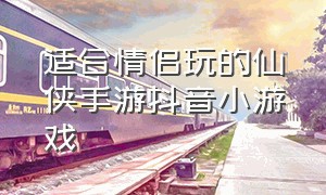 适合情侣玩的仙侠手游抖音小游戏（适合长期玩的手游仙侠抖音小游戏）