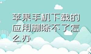 苹果手机下载的应用删除不了怎么办