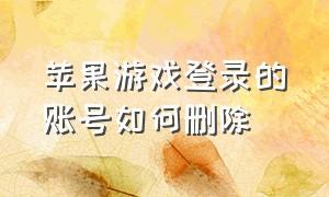 苹果游戏登录的账号如何删除（苹果怎么删除游戏的登录记录）