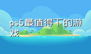 ps5最值得下的游戏（ps5值得推荐的游戏）