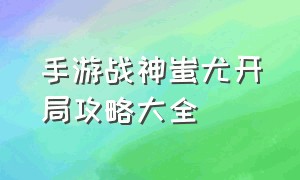 手游战神蚩尤开局攻略大全