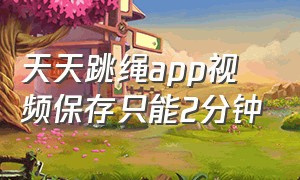 天天跳绳app视频保存只能2分钟