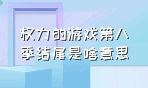 权力的游戏第八季结尾是啥意思（权力的游戏第八季结尾是啥意思呀）