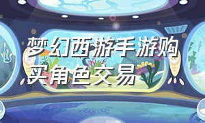 梦幻西游手游购买角色交易（梦幻西游手游账号交易）