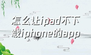 怎么让ipad不下载iphone的app