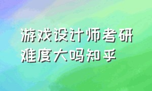 游戏设计师考研难度大吗知乎（游戏设计硕士专业怎样）