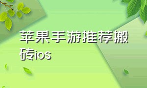 苹果手游推荐搬砖ios（苹果长期单人搬砖的手游最新）