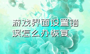 游戏界面设置错误怎么办恢复