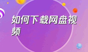 如何下载网盘视频（如何下载网盘视频到手机相册）