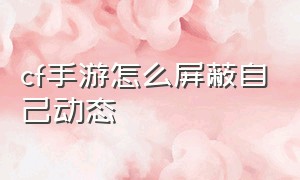 cf手游怎么屏蔽自己动态