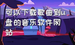 可以下载歌曲到u盘的音乐软件网站（怎么免费下载歌曲到u盘的网站）