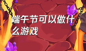 端午节可以做什么游戏