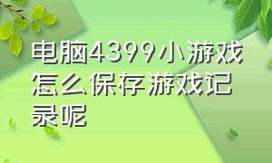 电脑4399小游戏怎么保存游戏记录呢