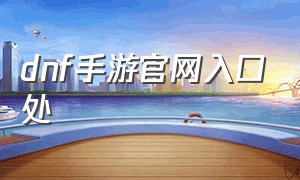 dnf手游官网入口处（dnf官方手游官网入口在哪）