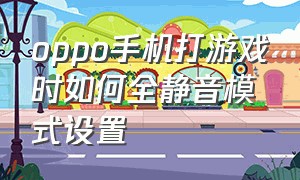 oppo手机打游戏时如何全静音模式设置（oppo手机打游戏时如何全静音模式设置的）