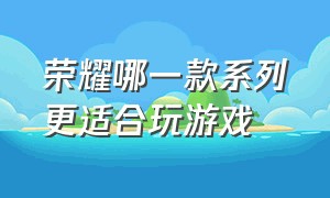 荣耀哪一款系列更适合玩游戏